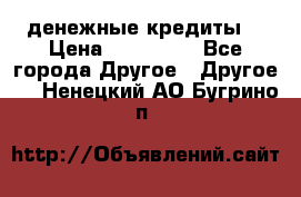 денежные кредиты! › Цена ­ 500 000 - Все города Другое » Другое   . Ненецкий АО,Бугрино п.